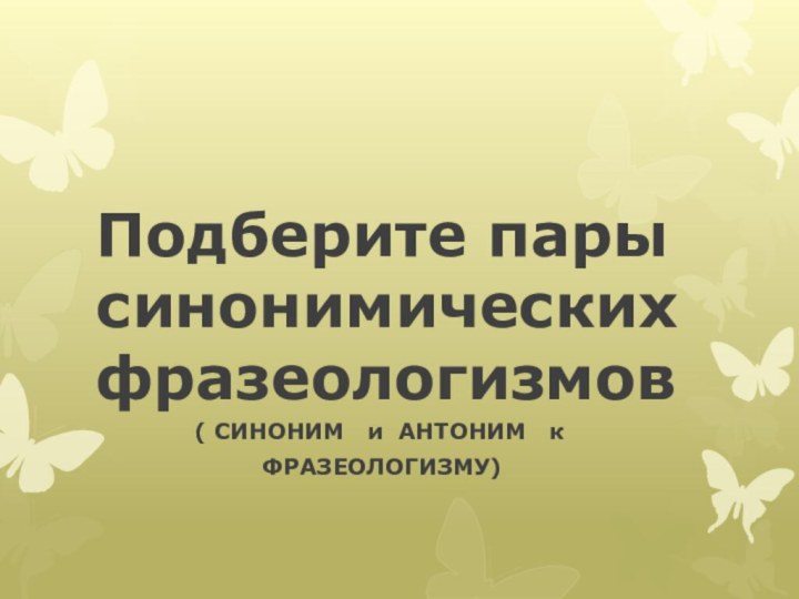 Подберите пары синонимических фразеологизмов       ( СИНОНИМ