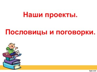 Презентация к уроку Наши проекты.Пословицы и поговорки