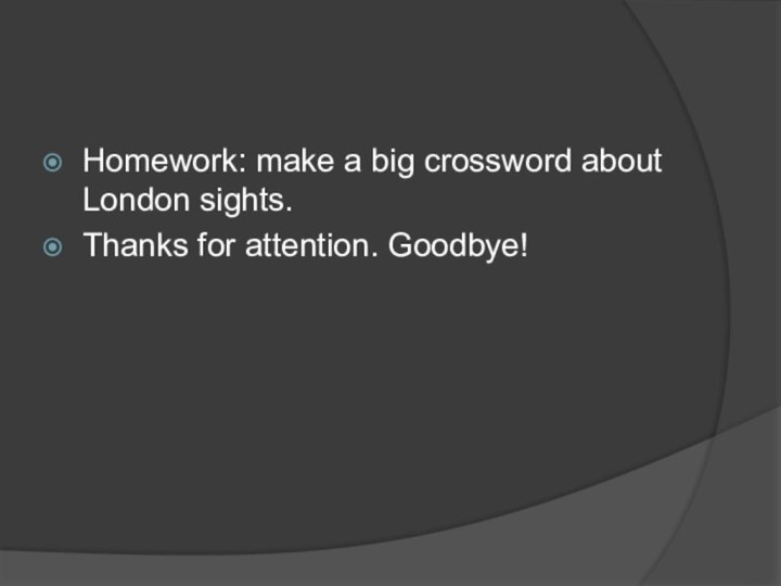 Homework: make a big crossword about London sights.Thanks for attention. Goodbye!