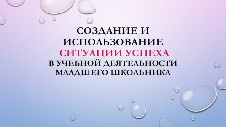 Создание и использование  ситуации успеха в учебной деятельности младшего школьника