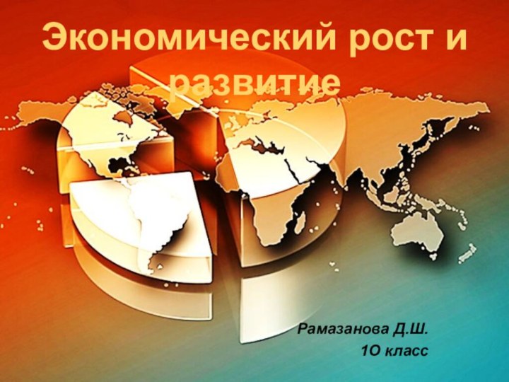 Экономический рост и развитиеРамазанова Д.Ш.  1О классЭкономический рост и развитие