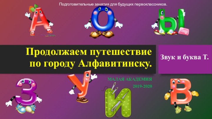 Продолжаем путешествие по городу Алфавитинску.МАЛАЯ АКАДЕМИЯ2019-2020Звук и буква Т.