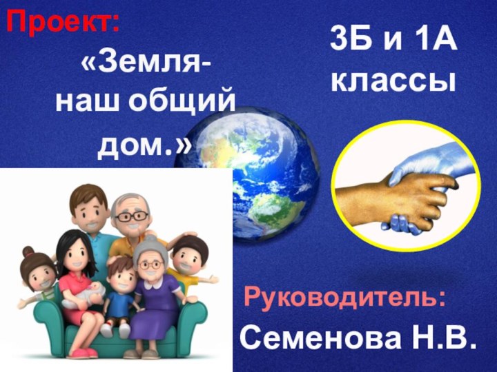 «Земля-наш общий дом.»    3Б и 1А    классыСеменова Н.В.Проект:Руководитель: