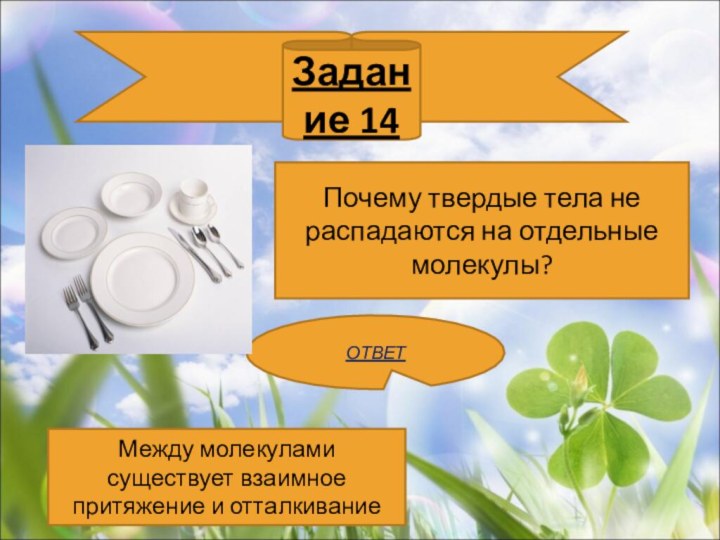 Задание 14Почему твердые тела не распадаются на отдельные молекулы?ОТВЕТМежду молекулами существует взаимное притяжение и отталкивание