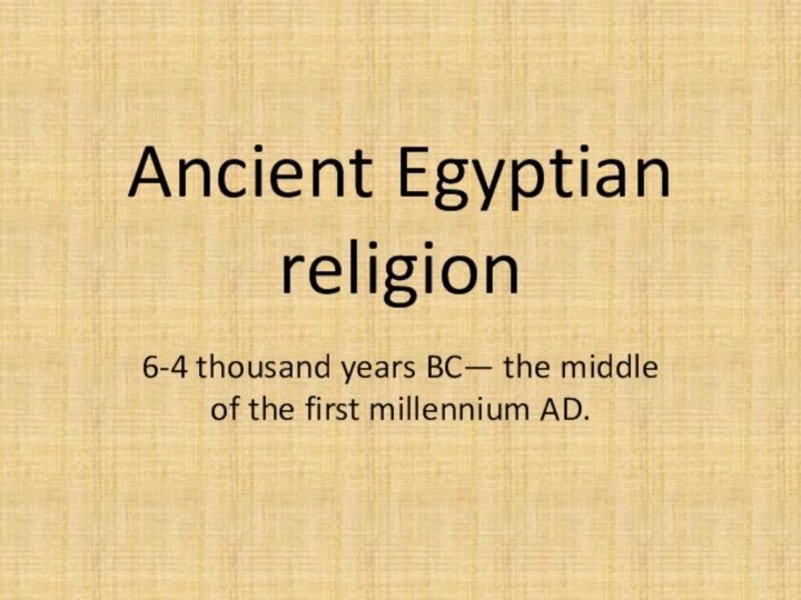 Ancient Egyptian religion6-4 thousand years BC— the middle of the first millennium AD.