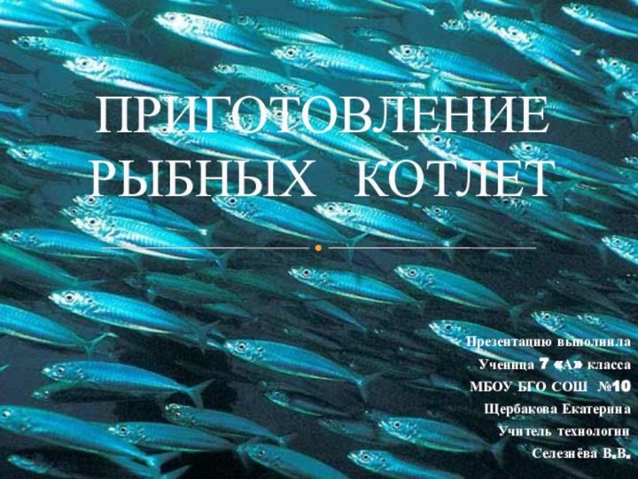 Презентацию выполнилаУченица 7 «А» класса МБОУ БГО СОШ №10Щербакова ЕкатеринаУчитель технологииСелезнёва В.В.ПРИГОТОВЛЕНИЕ РЫБНЫХ КОТЛЕТ