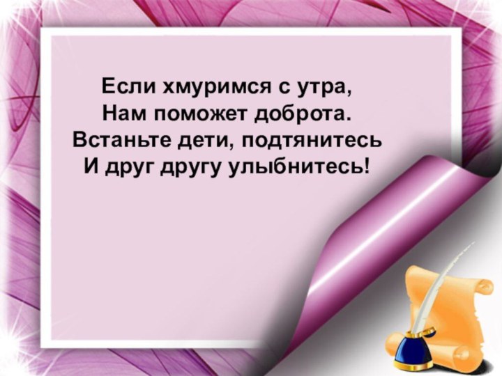 Если хмуримся с утра,Нам поможет доброта.Встаньте дети, подтянитесьИ друг другу улыбнитесь!