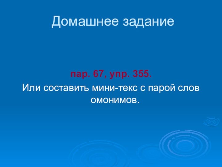 Домашнее заданиепар. 67, упр. 355. Или составить мини-текс с парой слов омонимов.