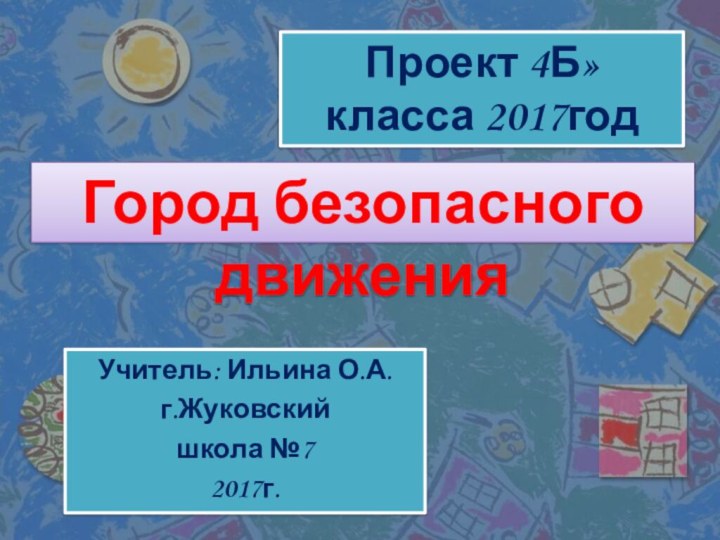 Проект 4Б» класса 2017годГород безопасного движенияУчитель: Ильина О.А.г.Жуковскийшкола №72017г.