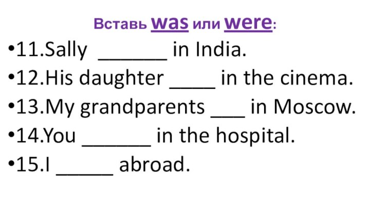 Вставь was или were:11.Sally ______ in India.12.His daughter ____ in the cinema.13.My