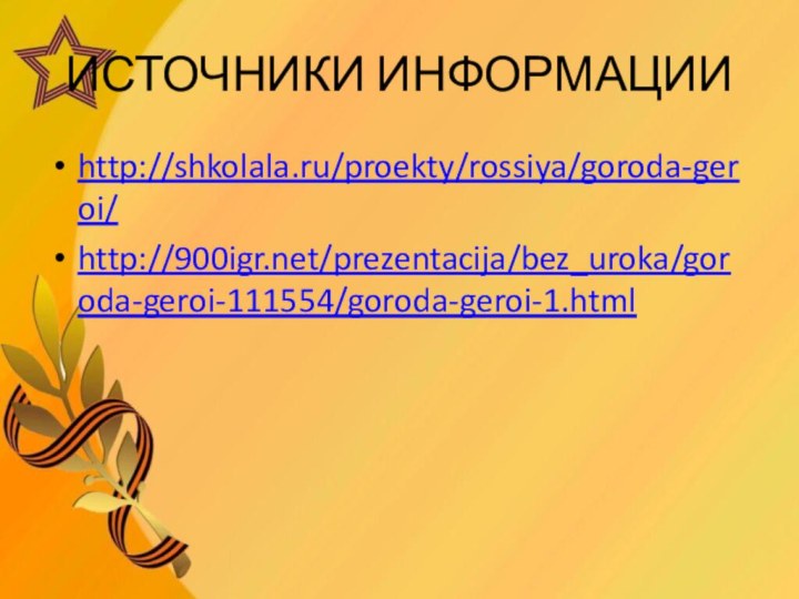 ИСТОЧНИКИ ИНФОРМАЦИИhttp://shkolala.ru/proekty/rossiya/goroda-geroi/ http:///prezentacija/bez_uroka/goroda-geroi-111554/goroda-geroi-1.html