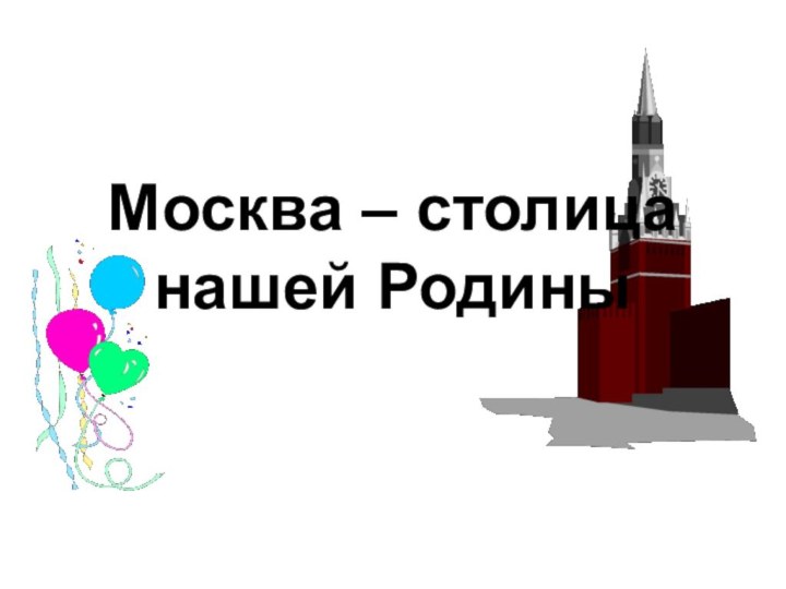 Москва – столица  нашей Родины