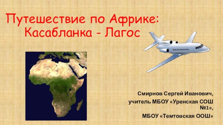 Путешествие по Африке: Касабланка - ЛагосСмирнов Сергей Иванович, учитель МБОУ «Уренская СОШ №1», МБОУ «Темтовская ООШ»