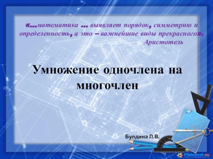 Умножение одночлена на многочленБулдина Л.В.«…математика … выявляет порядок, симметрию и определенность, а