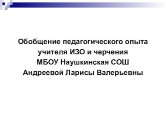 Обобщение педагогического опыта учителя ИЗО и черчения МБОУ Наушкинская СОШ Андреевой Ларисы Валерьевны