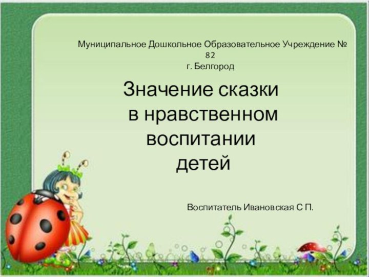 Муниципальное Дошкольное Образовательное Учреждение № 82г. БелгородВоспитатель Ивановская С П.Значение сказки в нравственном воспитании детей