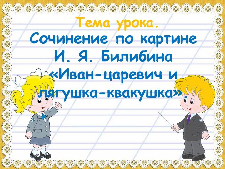 Тема урока.Сочинение по картине И. Я. Билибина«Иван-царевич и лягушка-квакушка».