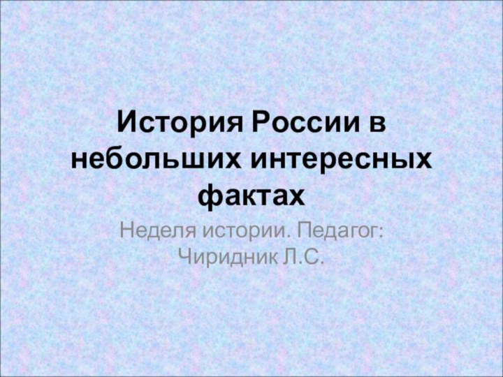 История России в небольших интересных фактахНеделя истории. Педагог: Чиридник Л.С.