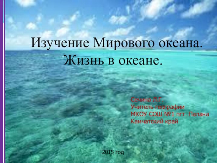 Изучение Мирового океана.Жизнь в океане.Сечина Л.Г. Учитель географииМКОУ СОШ №1 пгт. ПаланаКамчатский край2015 год