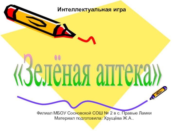 «Зелёная аптека» Филиал МБОУ Сосновской СОШ № 2 в с. Правые ЛамкиМатериал подготовила: Хрущёва Ж.А..Интеллектуальная игра