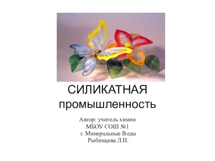 СИЛИКАТНАЯ промышленностьАвтор: учитель химии МБОУ СОШ №1 г. Минеральные Воды Рыбинцева Л.И.