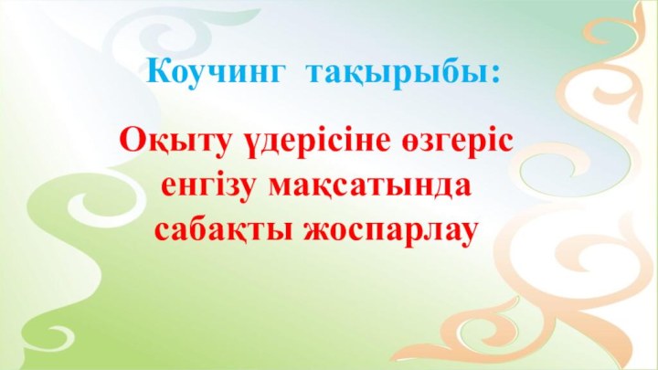 Коучинг тақырыбы:Оқыту үдерісіне өзгеріс енгізу мақсатында сабақты жоспарлау