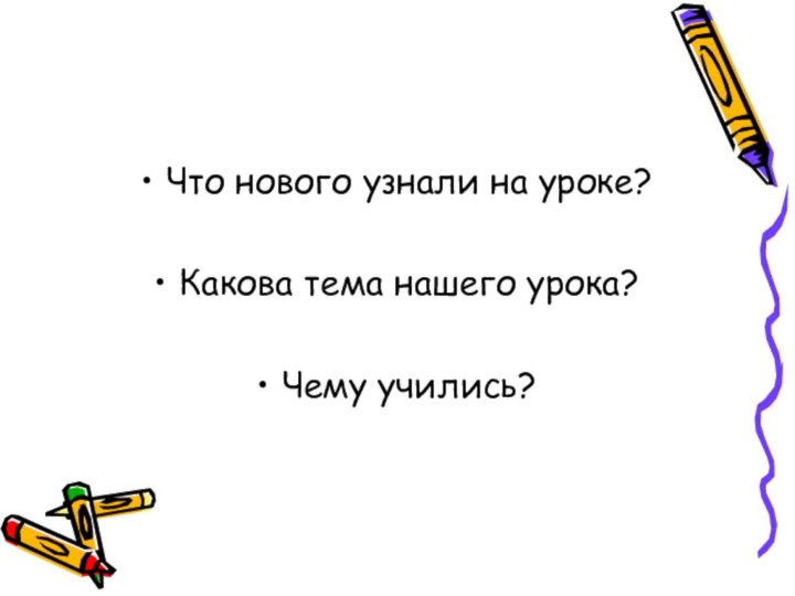 Что нового узнали на уроке?Какова тема нашего урока?Чему учились?