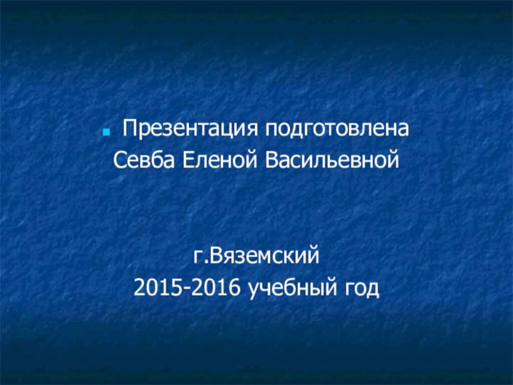 Презентация подготовлена Севба Еленой Васильевнойг.Вяземский 2015-2016 учебный год