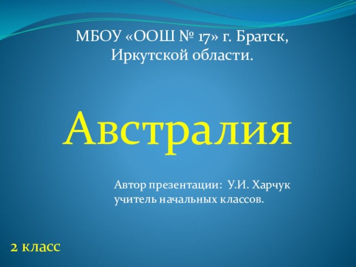 Автор презентации: У.И. Харчукучитель начальных классов.МБОУ «ООШ № 17» г. Братск, Иркутской области. Австралия2 класс