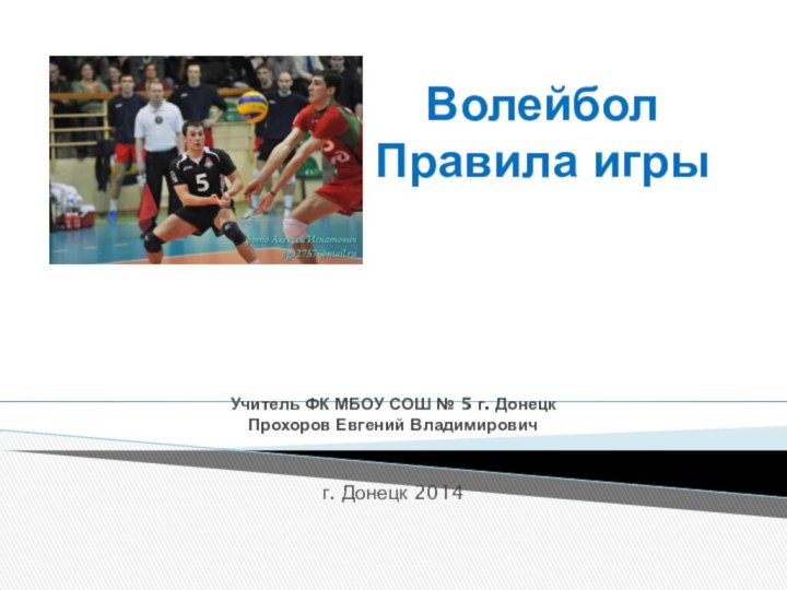 Волейбол Правила игрыУчитель ФК МБОУ СОШ № 5 г. ДонецкПрохоров Евгений Владимировичг. Донецк 2014