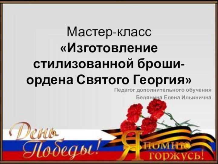 Мастер-класс «Изготовление стилизованной броши-ордена Святого Георгия»Педагог дополнительного обученияБелянина Елена Ильинична