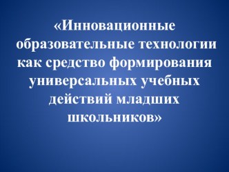 Презентация Инновационные образовательные технологии как средство формирования универсальных учебных действий младших школьников