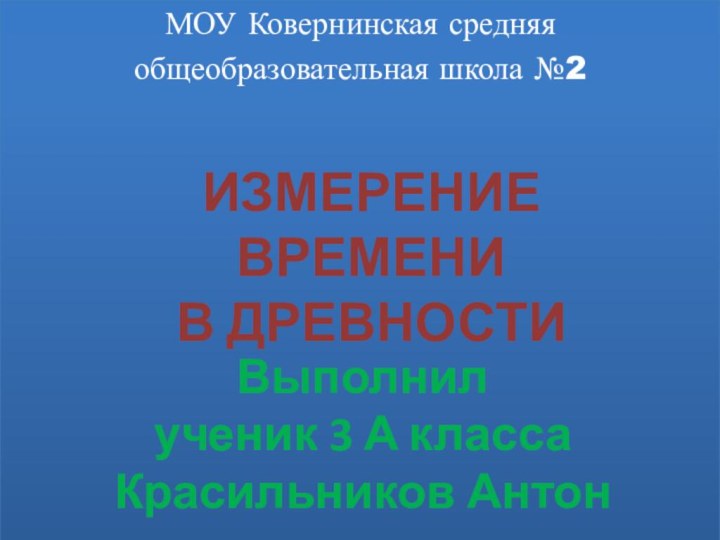 МОУ Ковернинская средняя общеобразовательная школа №2ИЗМЕРЕНИЕ ВРЕМЕНИ В ДРЕВНОСТИВыполнил ученик 3 А класса Красильников Антон