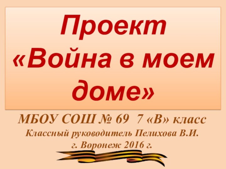 МБОУ СОШ № 69 7 «В» классКлассный руководитель Пелихова В.И.г. Воронеж 2016 г.Проект«Война в моем доме»