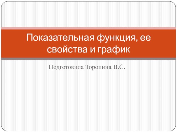 Подготовила Торопина В.С.Показательная функция, ее свойства и график