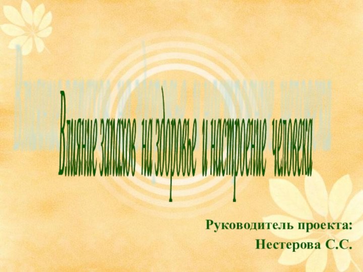 Руководитель проекта: Нестерова С.С.Влияние запахов на здоровье и настроение человека