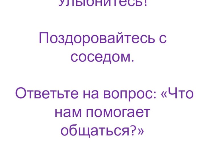 Улыбнитесь!  Поздоровайтесь с соседом.  Ответьте на вопрос: «Что нам помогает общаться?»