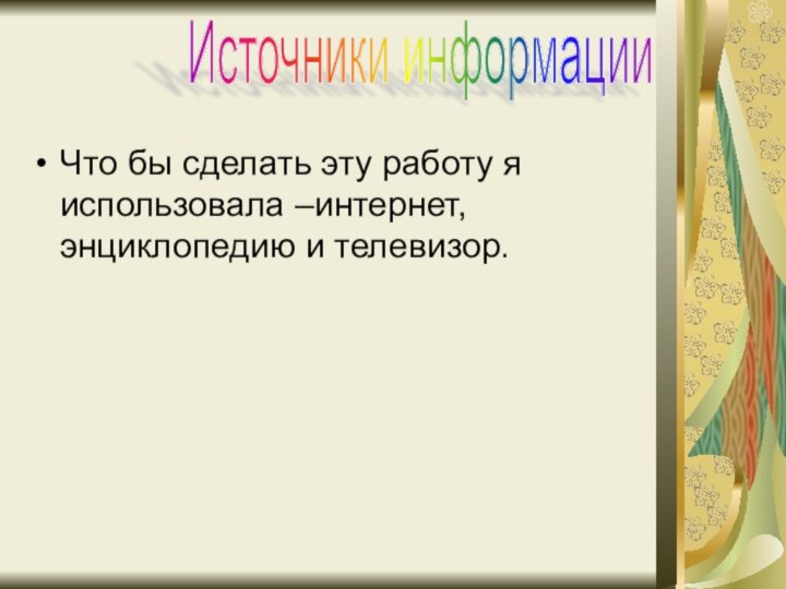 Что бы сделать эту работу я использовала –интернет, энциклопедию и телевизор.Источники информации