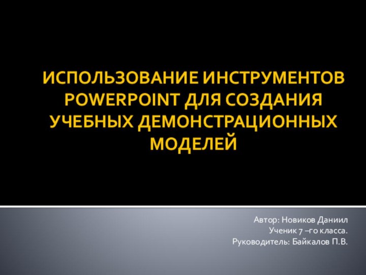 Использование инструментов POWERPOINT для создания учебных демонстрационных моделейАвтор: Новиков Даниил Ученик 7 –го класса.Руководитель: Байкалов П.В.