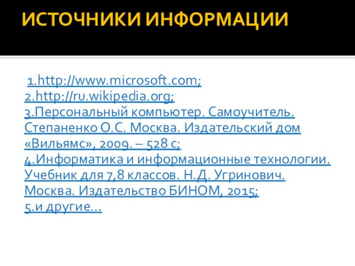 Источники информации  1.http://www.microsoft.com;2.http://ru.wikipedia.org;3.Персональный компьютер. Самоучитель. Степаненко О.С. Москва. Издательский дом «Вильямс»,