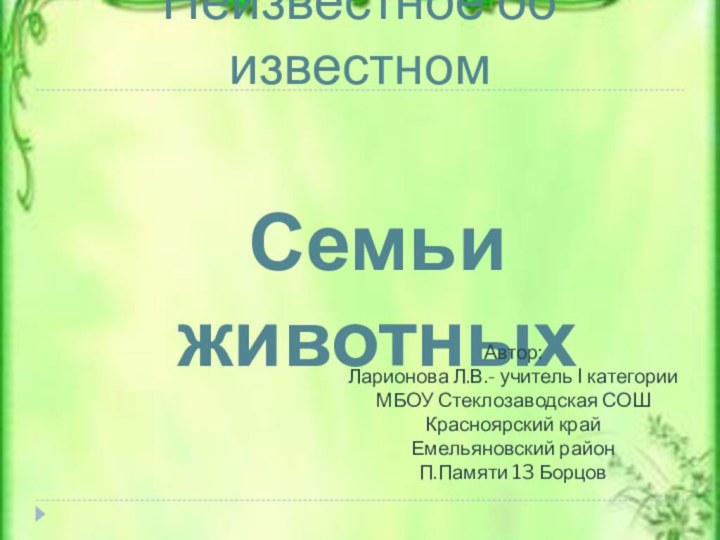 Неизвестное об известномСемьи животныхАвтор: Ларионова Л.В.- учитель I категорииМБОУ Стеклозаводская СОШКрасноярский крайЕмельяновский районП.Памяти 13 Борцов