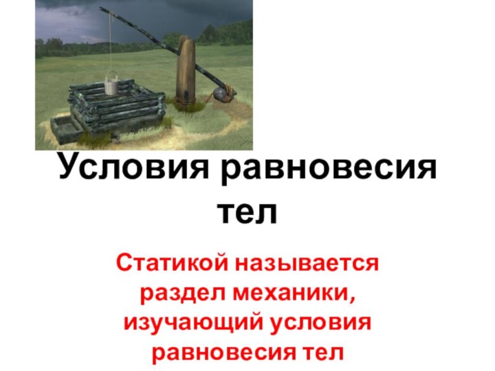 Условия равновесия тел Статикой называется раздел механики, изучающий условия равновесия тел