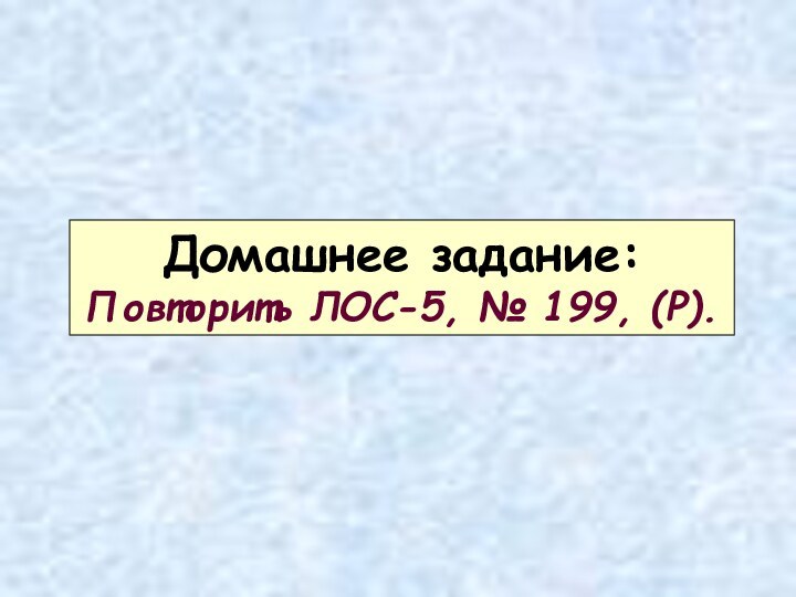 Домашнее задание:Повторить ЛОС-5, № 199, (Р).