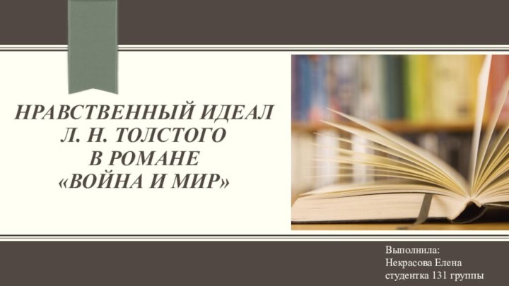 НРАВСТВЕННЫЙ ИДЕАЛ  Л. Н. ТОЛСТОГО  В РОМАНЕ  «ВОЙНА И МИР»Выполнила:Некрасова Еленастудентка 131 группы