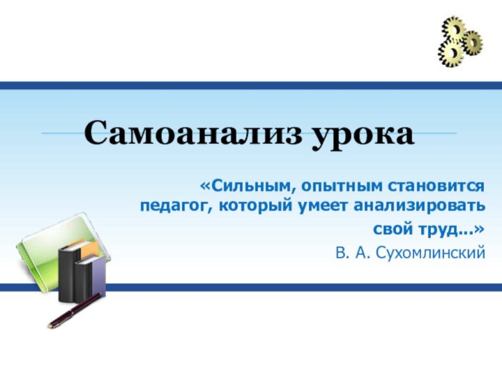 Самоанализ урока«Сильным, опытным становится педагог, который умеет анализировать свой труд...»В. А. Сухомлинский