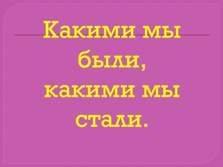 Какими мы были, какими мы стали.