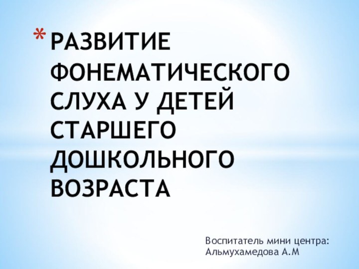 Воспитатель мини центра: Альмухамедова А.М РАЗВИТИЕ ФОНЕМАТИЧЕСКОГО СЛУХА У ДЕТЕЙ СТАРШЕГО ДОШКОЛЬНОГО ВОЗРАСТА