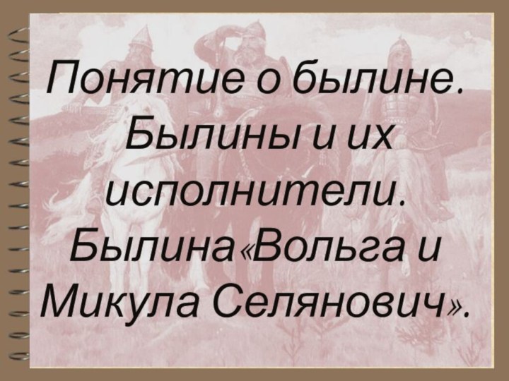 Понятие о былине. Былины и их исполнители. Былина«Вольга и Микула Селянович».