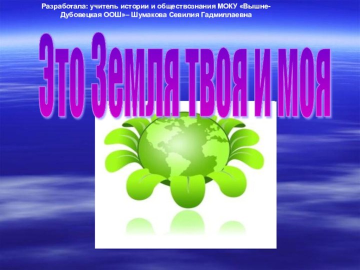 Это Земля твоя и моя Разработала: учитель истории и обществознания