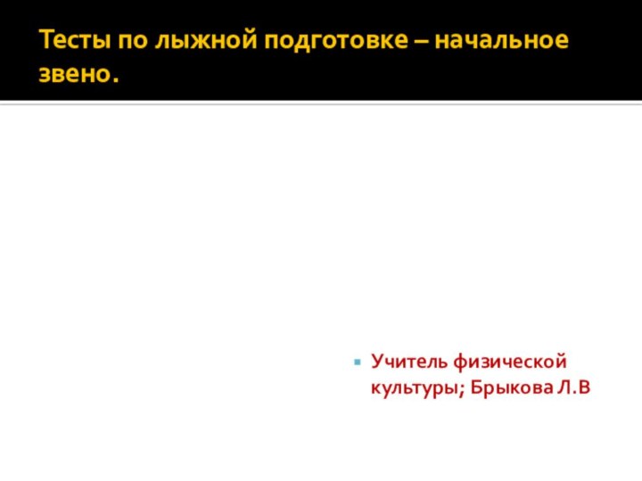 Тесты по лыжной подготовке – начальное звено.Учитель физической культуры; Брыкова Л.В